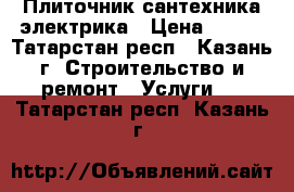 Плиточник сантехника электрика › Цена ­ 500 - Татарстан респ., Казань г. Строительство и ремонт » Услуги   . Татарстан респ.,Казань г.